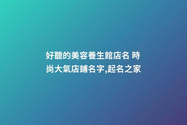 好聽的美容養生館店名 時尚大氣店鋪名字,起名之家-第1張-店鋪起名-玄機派